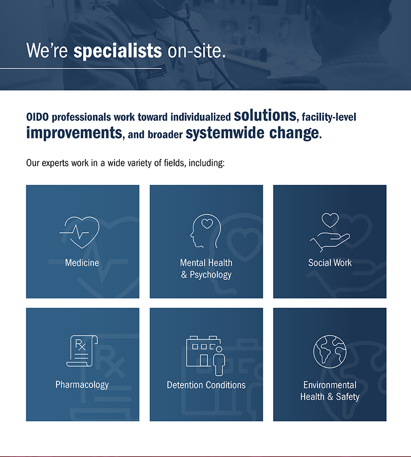 Background image at the top consists of a physician using a stethoscope on a patient, with overlay text that says, “We’re specialists on-site.” Text below says, “OIDO professionals work toward individualized solutions, facility-level improvements, and broader systemwide change. Our experts work in a wide variety of fields, including: Medicine, Mental Health & Psychology, Social Work, Pharmacology, Detention Conditions, Environmental Health & Safety.” 