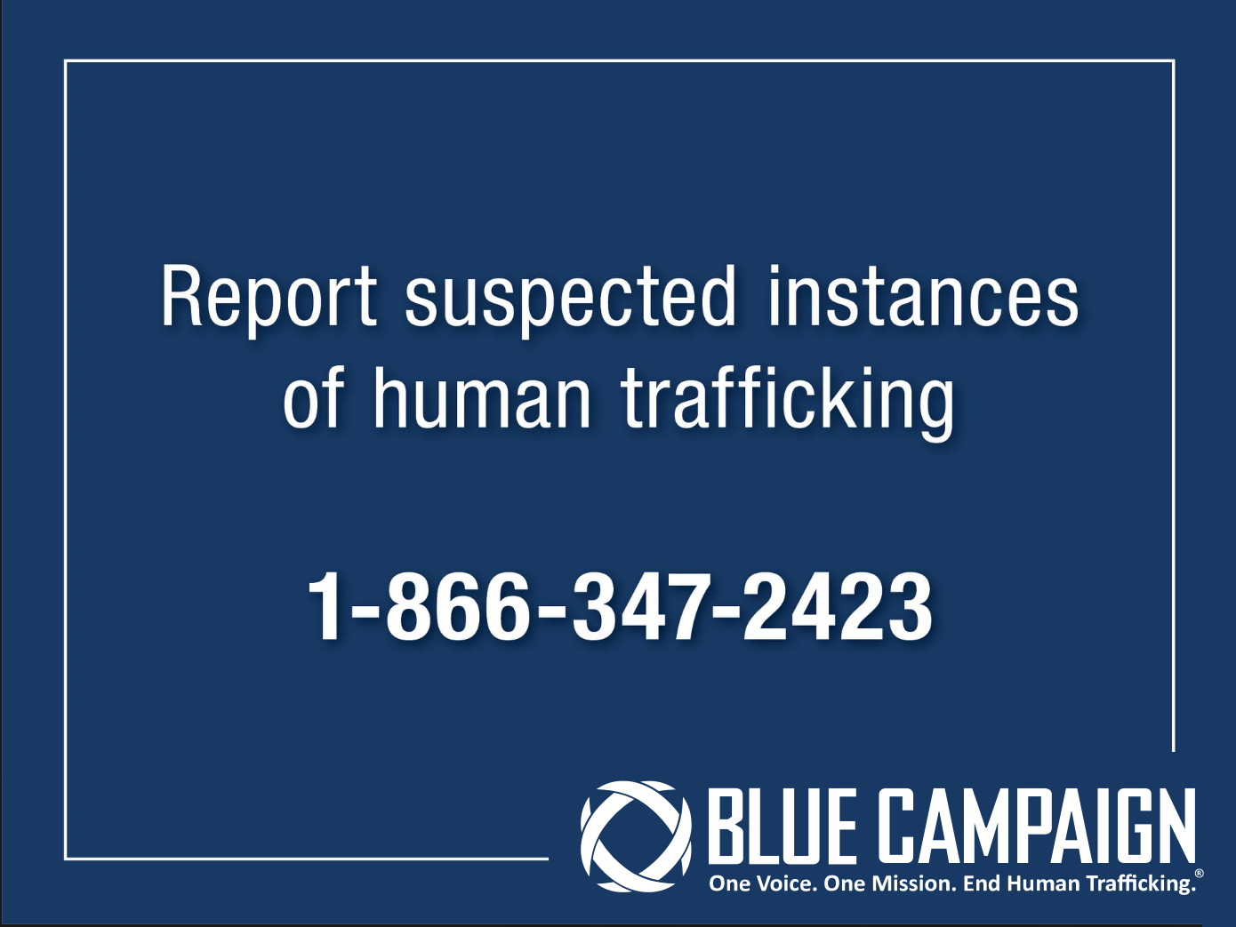 Report suspected instances of human trafficking at 1-866-347-2423. Blue Campaign. One Voice. One Mission. End Human Trafficking.