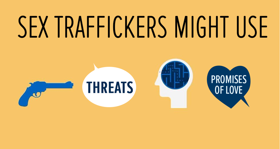 Sex traffickers may use weapons, verbal threats, mind games, or promises of love in order to coerce their victim.