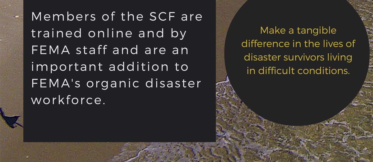 Members of the SCG are trained online and by FEMA staff and are an important addition to FEMA's organic disaster workforce.  Together as one: make a tangible difference in the lives of disaster survivors living in difficult conditions.