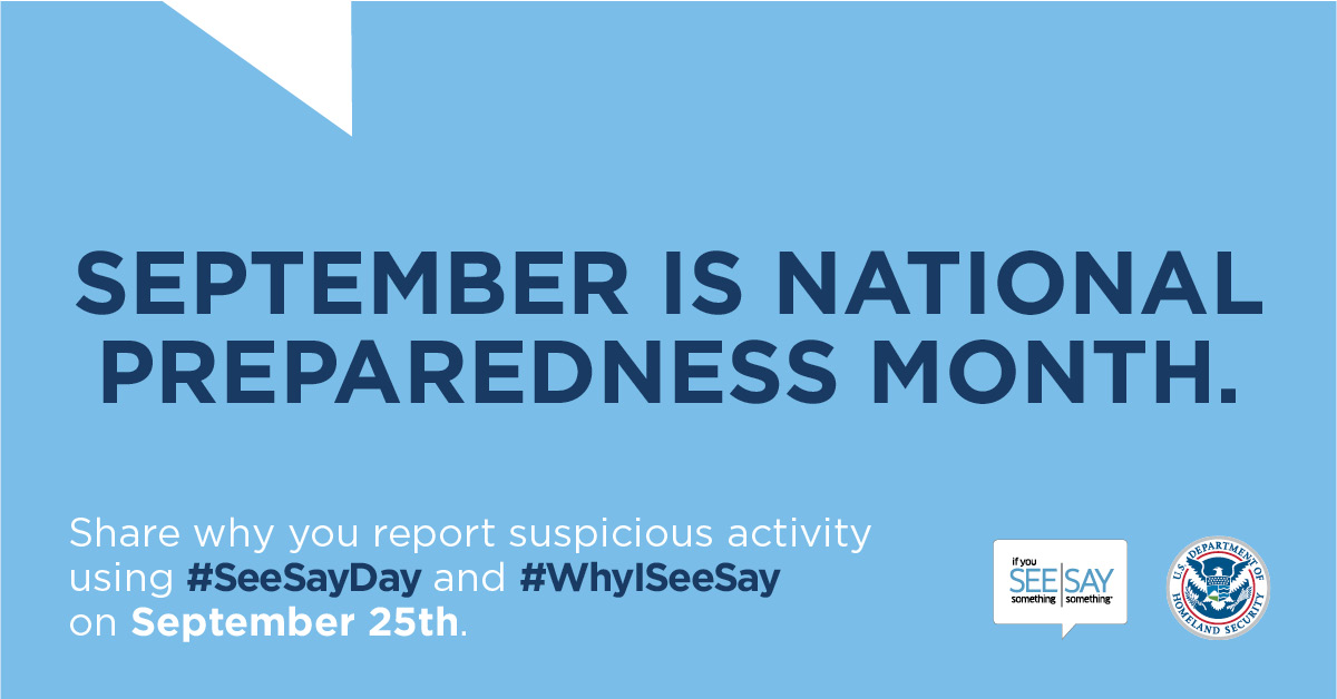 September is National Preparedness Month. Share why you report suspicious activity using #SeeSayDay and #WhyISeeSay on September 25th. If You See Something Say Something logo. U.S. Department of Homeland Security Seal