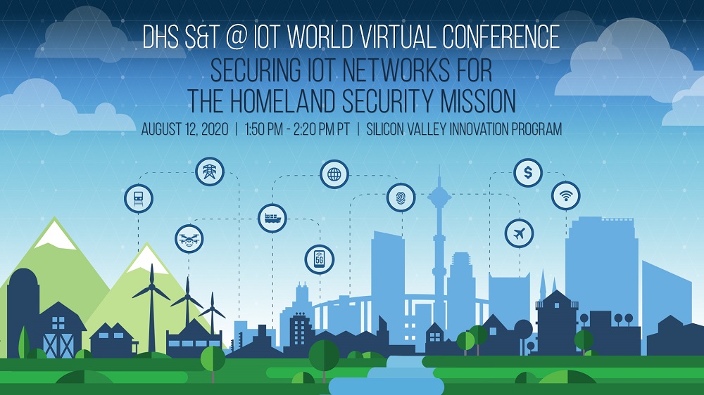 DHS S&T at IoT World Virtual Conference. Securing IoT Networks for the Homeland Security Mission. August 12, 2020; 1:50pm to 2:20pm, Picific Time. Silicon Valley Innovation Program.