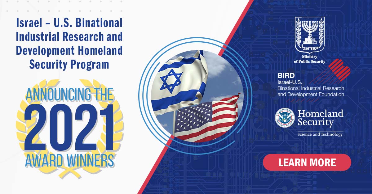 Israel - U.S. Binational Industrial Research and Development Homeland Security Program | Announcing the 2021 Award Winners | Learn More - Seals of the Israel Ministry of Public Security, the BIRD Program, and the Department of Homeland Security Science and Technology Directorate - Image of U.S.A. and Israeli national flags