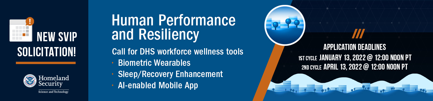 New SVIP Solicitation Human Performance and Resiliency Call for DHS workforce wellness tools. BIometric wearables; Sleep/recovery enhancement; AI-enabled Mobile App; Application Deadlines 1st Cycle January 13, 2022 @ 12:00 noon PT 2nd cycle April 13, 2022 @ 12:00 noon PT