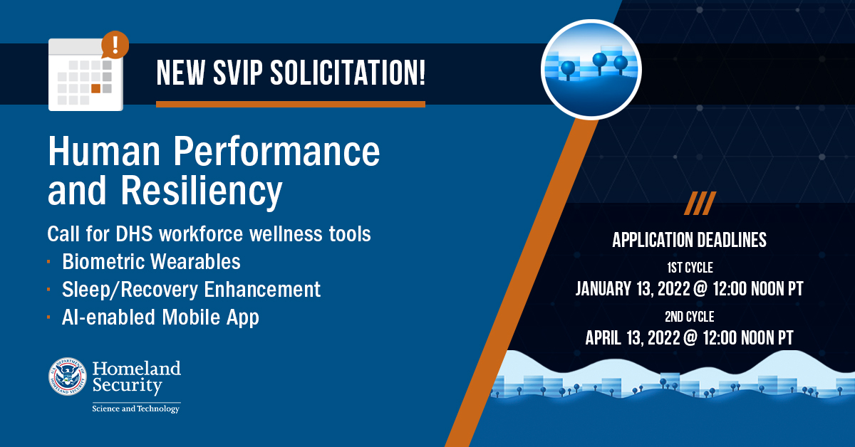 New SVIP Solicitation! Human Performance and Resiliency Call for DHS workforce wellness tools. Biometric Wearables; Sleep/Recovery Enhancement; AI-enabled Mobile App; Application Deadlines 1st cycle January 13, 2022 @ 12:00 Noon PT 2nd Cycle April 13, 2022 @ 12:00 Noon PT