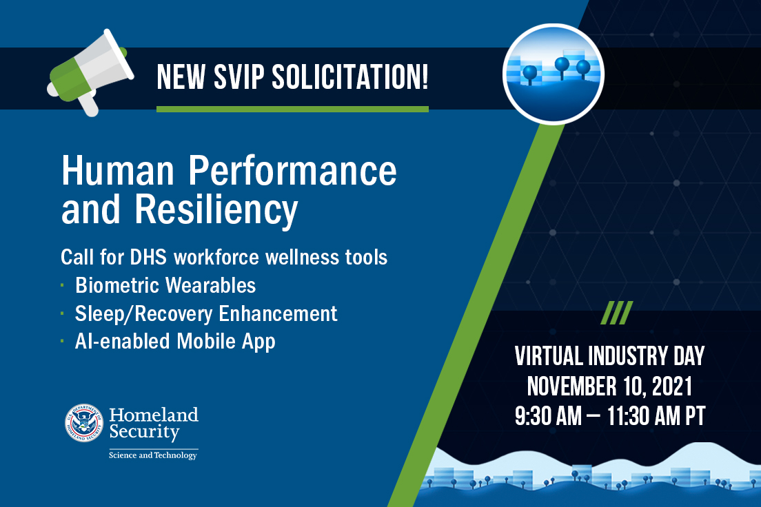 New SVIP Solicitation! Human Performance and Resiliency. Call for DHS workforce wellness tools: Biometric Wearables, Sleep/Recovery Enhancement, and AI-enabled Mobile App. Virtual Industry Day, November 10, 2021 from 9:30am to 11:30am PT.