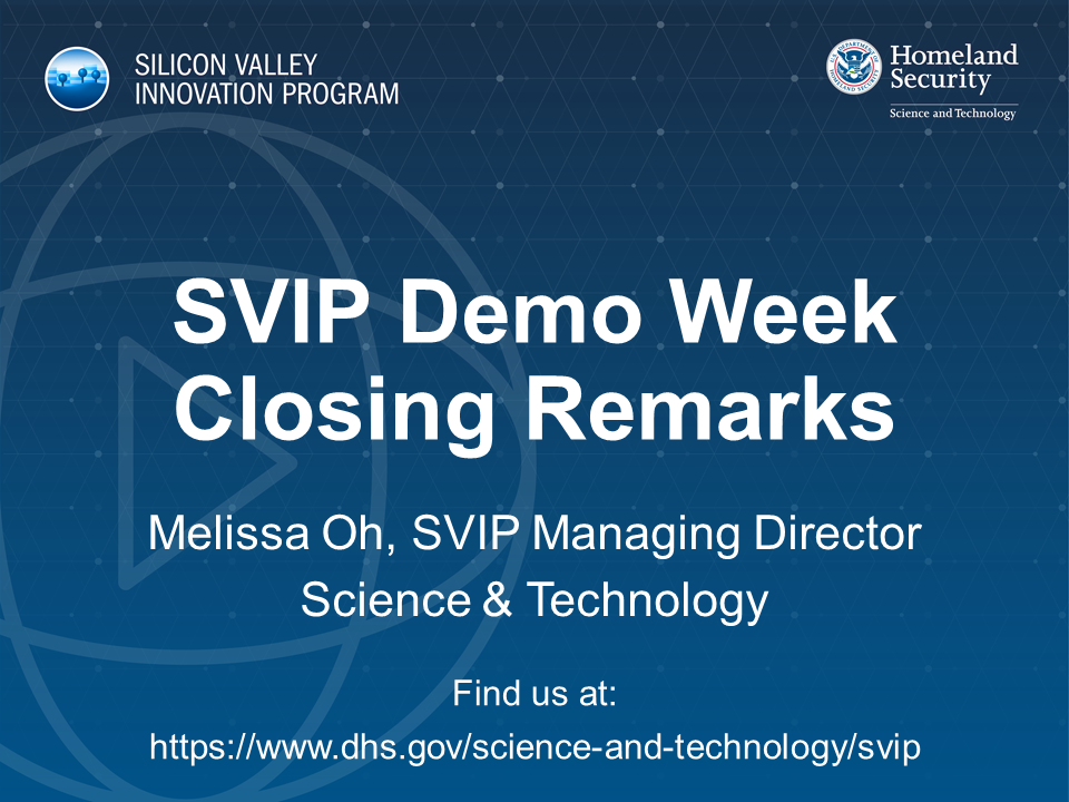 SVIP Demo Week Closing Remarks; Melissa Oh, SVIP Managing Director Science & Technology. Find us at www.dhs.gov/science-and-technology/svip