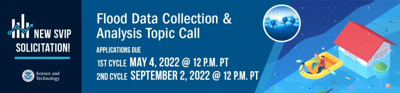 New SVIP Solicitation! Flood Data Collection & Analysis Topic Call: Applications Due: 1st Cycle is May 4, 2022 @ 12PM PT: 2nd Cycle is September 2, 2022 @ 12 PM PT: The Department of Homeland Security Science and Technology Seal: People rowing a raft in a flood