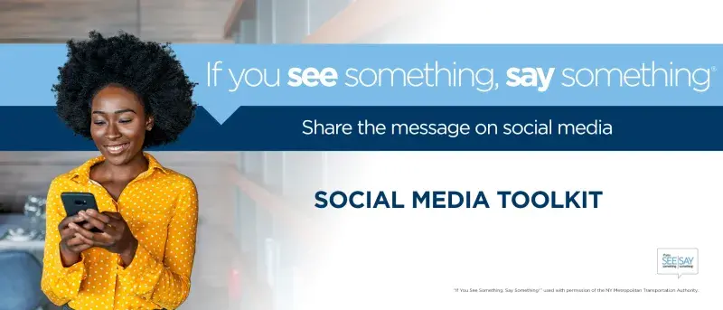 If you see something, say something. Share the message on social media. Social Media Toolkit. If You See Something, Say Something logo. "If you See Something, Say Something" used with permission of the NY Metropolitan Transportation Authority.