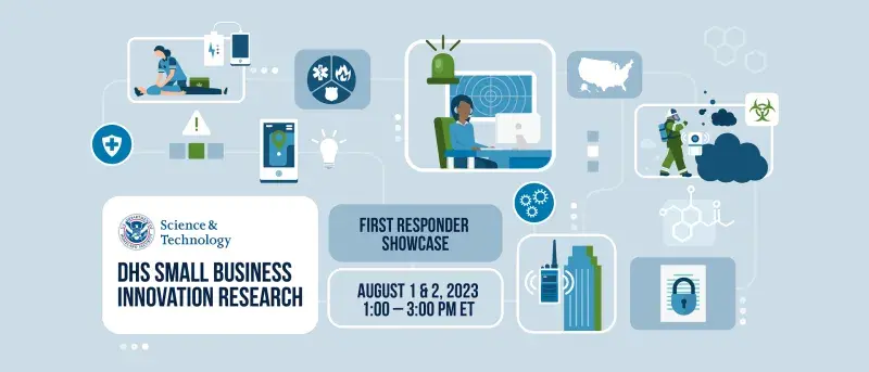 DHS Small Business Innovation Research. First Responder Showcase. August 1 & 2, 2023 PM ET. DHS Science and Technology seal.