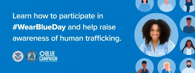 Blue image with a woman wearing blue in a circle on the right. On the left is the text, learn how to participate in #WearBlueDay and help raise awareness of human trafficking. Text is above the DHS logo, Center for Countering Human Trafficking logo, and Blue Campaign logo.