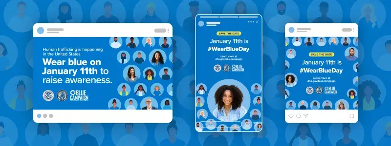 Header image with a blue background and numerous circles showing illustrations of people wearing blue for wear blue day. The forefront has three unique social media post examples on different platforms that are available on the page below. The samples are blue with numerous circle illustrations of people wearing blue, and the copy: “Human trafficking is happening in the United States. Wear blue on January 11th to raise awareness” and “Save the date. January 11th is #WearBlueDay. Learn more at dhs.gov/bluecampaign.