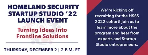 HSSS 2022 Launch Event: Turning Ideas Into Frontline Solutions: December 2 at 2 PM; We're kicking off recruiting for the HSSS 2022 cohort! Join us to learn more about the program and hear from experts and Startup Studio entrepreneurs. 