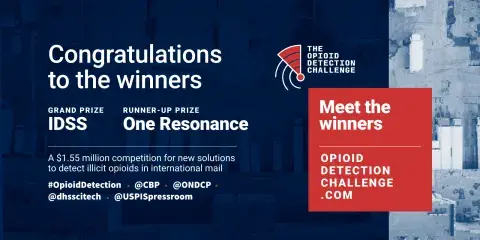 The Opioid Detection Detection Challenge | Congratulations to the winners | Grand Prize: IDSS | Runner-up Prize: One Resonance | Meet the winners | Opioiddetectionchallenge.com | A $1.55 million competition for new solutions to detect illicit opioids in international mail | #opioiddetection @cbp @ondcp @dhsscitech @uspispressroom