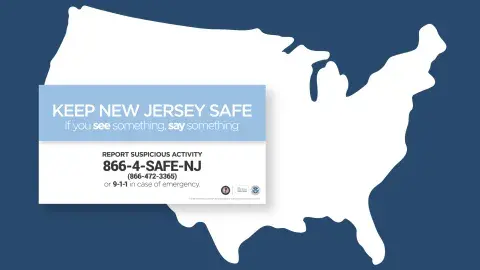 Keep New Jersey Safe. If you see something, say something. Report suspicious activity. 866-4-SAFE-NJ (866-472-3365) or 9-1-1 in case of emergency.