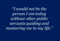 "I would not be the person I am today without other public servants guiding and mentoring me in my life." - "Mickie", FLETC